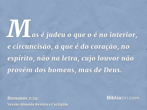 Mas é judeu o que o é no interior, e circuncisão, a que é do coração, no espírito, não na letra, cujo louvor não provém dos homens, mas de Deus.