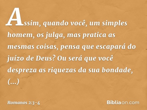 Assim, quando você, um simples homem, os julga, mas pratica as mesmas coisas, pensa que escapará do juízo de Deus? Ou será que você despreza as riquezas da sua 