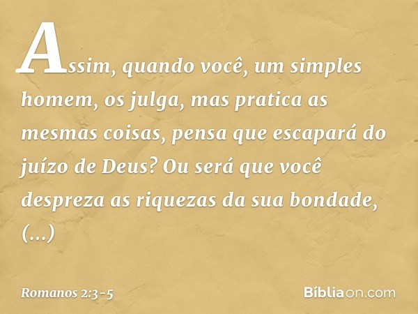 Assim, quando você, um simples homem, os julga, mas pratica as mesmas coisas, pensa que escapará do juízo de Deus? Ou será que você despreza as riquezas da sua 