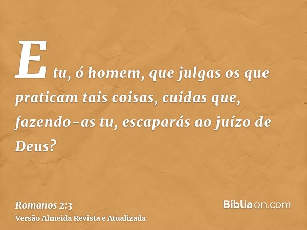 E tu, ó homem, que julgas os que praticam tais coisas, cuidas que, fazendo-as tu, escaparás ao juízo de Deus?