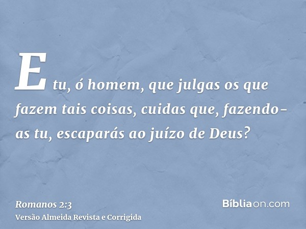E tu, ó homem, que julgas os que fazem tais coisas, cuidas que, fazendo-as tu, escaparás ao juízo de Deus?
