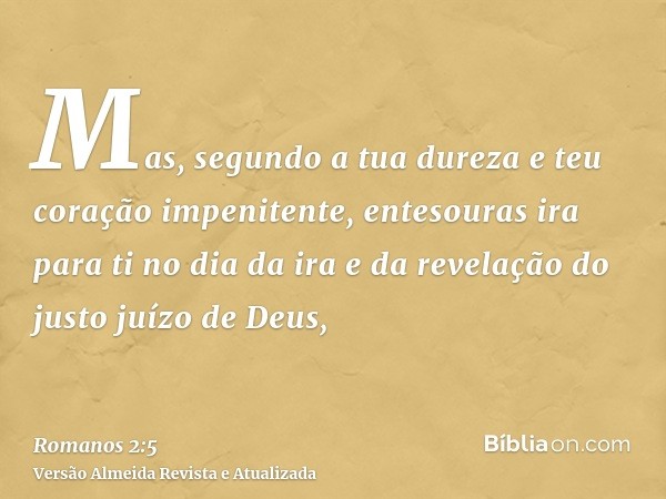 Mas, segundo a tua dureza e teu coração impenitente, entesouras ira para ti no dia da ira e da revelação do justo juízo de Deus,