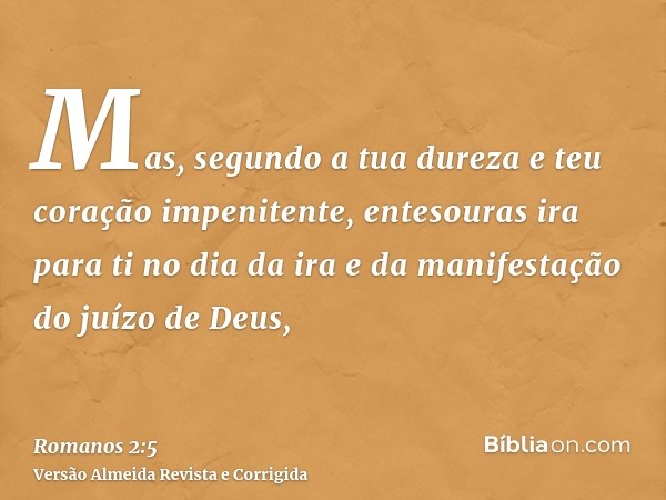 Mas, segundo a tua dureza e teu coração impenitente, entesouras ira para ti no dia da ira e da manifestação do juízo de Deus,