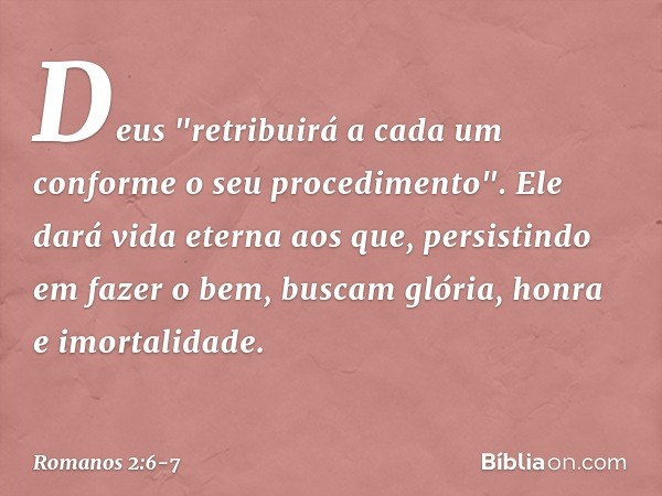 Deus "retribuirá a cada um conforme o seu procedimento". Ele dará vida eterna aos que, persistindo em fazer o bem, buscam glória, honra e imortalidade. -- Roman