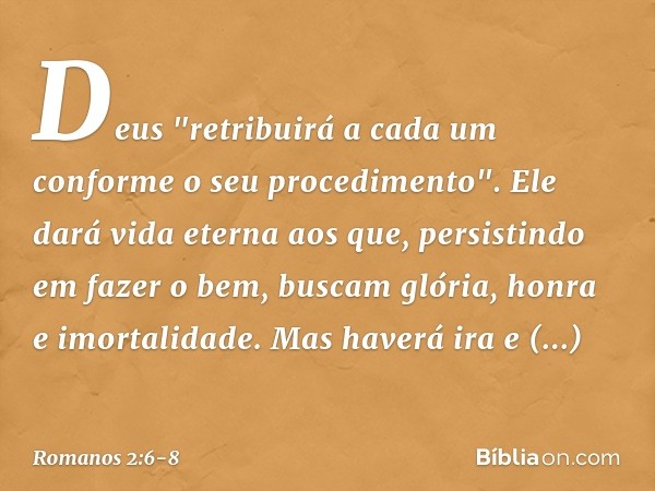 Deus "retribuirá a cada um conforme o seu procedimento". Ele dará vida eterna aos que, persistindo em fazer o bem, buscam glória, honra e imortalidade. Mas have