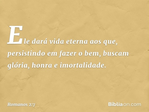 Ele dará vida eterna aos que, persistindo em fazer o bem, buscam glória, honra e imortalidade. -- Romanos 2:7