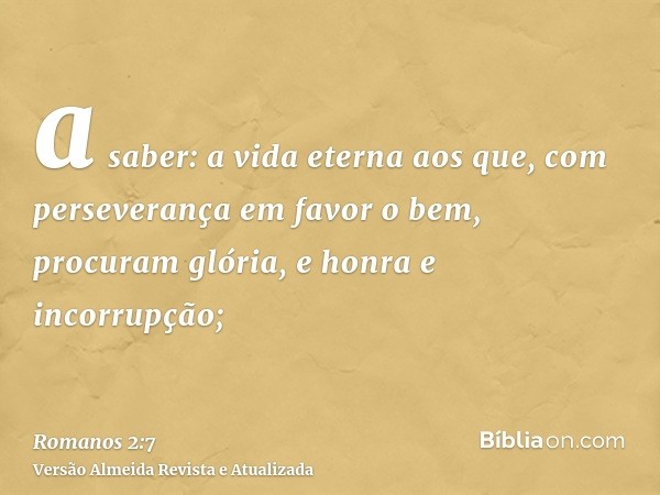 a saber: a vida eterna aos que, com perseverança em favor o bem, procuram glória, e honra e incorrupção;