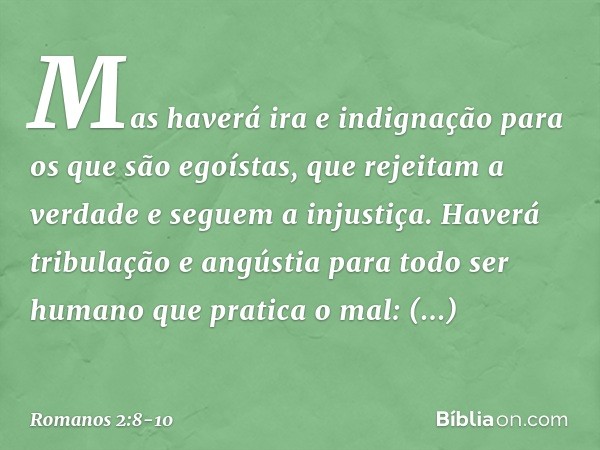 Mas haverá ira e indignação para os que são egoístas, que rejeitam a verdade e seguem a injustiça. Haverá tribulação e angústia para todo ser humano que pratica