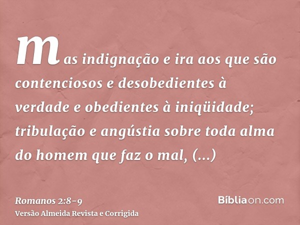mas indignação e ira aos que são contenciosos e desobedientes à verdade e obedientes à iniqüidade;tribulação e angústia sobre toda alma do homem que faz o mal, 