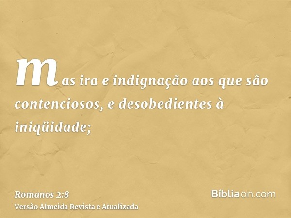 mas ira e indignação aos que são contenciosos, e desobedientes à iniqüidade;