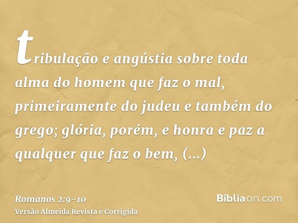 tribulação e angústia sobre toda alma do homem que faz o mal, primeiramente do judeu e também do grego;glória, porém, e honra e paz a qualquer que faz o bem, pr