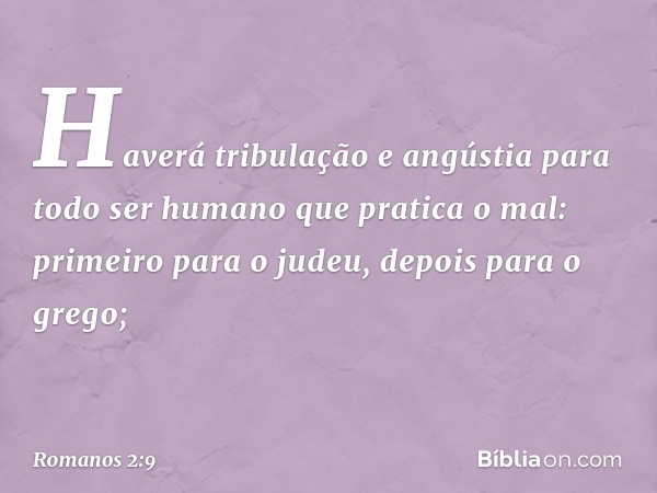 Haverá tribulação e angústia para todo ser humano que pratica o mal: primeiro para o judeu, depois para o grego; -- Romanos 2:9