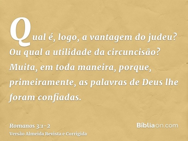 Qual é, logo, a vantagem do judeu? Ou qual a utilidade da circuncisão?Muita, em toda maneira, porque, primeiramente, as palavras de Deus lhe foram confiadas.
