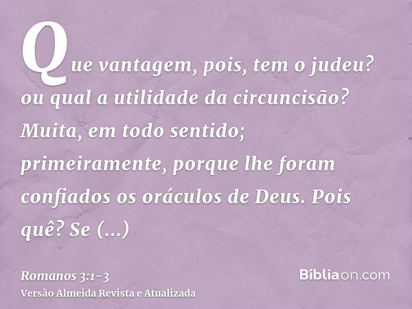Que vantagem, pois, tem o judeu? ou qual a utilidade da circuncisão?Muita, em todo sentido; primeiramente, porque lhe foram confiados os oráculos de Deus.Pois q