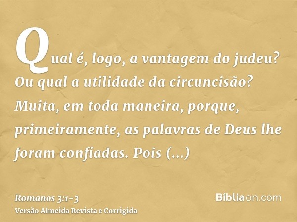 Qual é, logo, a vantagem do judeu? Ou qual a utilidade da circuncisão?Muita, em toda maneira, porque, primeiramente, as palavras de Deus lhe foram confiadas.Poi