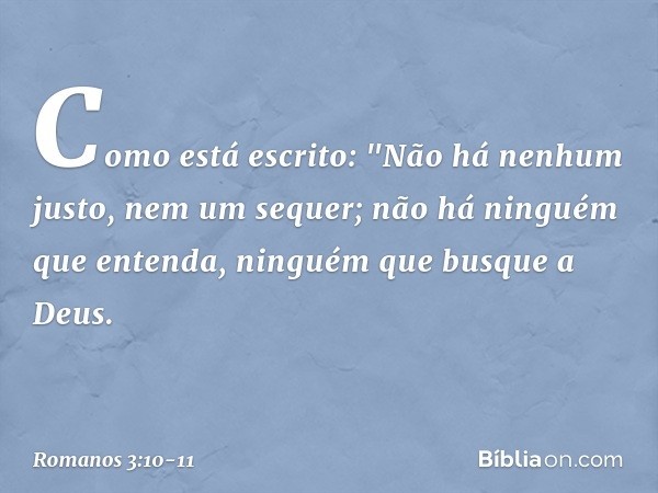 Como está escrito:
"Não há nenhum justo,
nem um sequer; não há ninguém que entenda,
ninguém que busque a Deus. -- Romanos 3:10-11