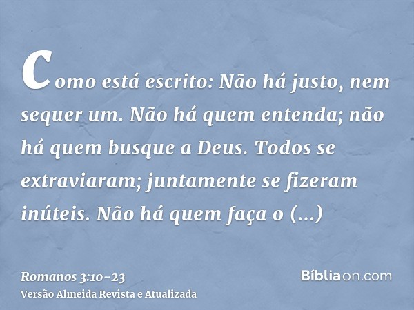 como está escrito: Não há justo, nem sequer um.Não há quem entenda; não há quem busque a Deus.Todos se extraviaram; juntamente se fizeram inúteis. Não há quem f