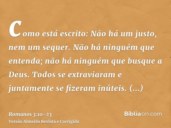 como está escrito: Não há um justo, nem um sequer.Não há ninguém que entenda; não há ninguém que busque a Deus.Todos se extraviaram e juntamente se fizeram inút