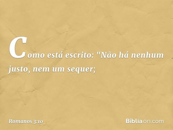 Como está escrito:
"Não há nenhum justo,
nem um sequer; -- Romanos 3:10