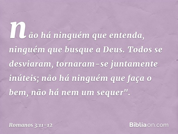 não há ninguém que entenda,
ninguém que busque a Deus. Todos se desviaram,
tornaram-se juntamente inúteis;
não há ninguém
que faça o bem,
não há nem um sequer".