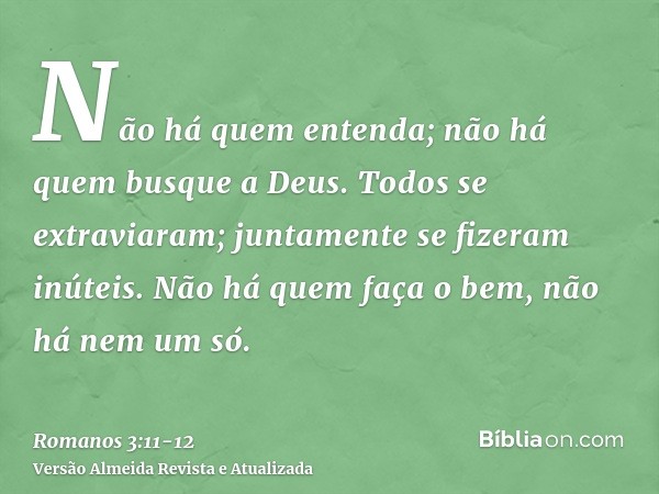 Não há quem entenda; não há quem busque a Deus.Todos se extraviaram; juntamente se fizeram inúteis. Não há quem faça o bem, não há nem um só.