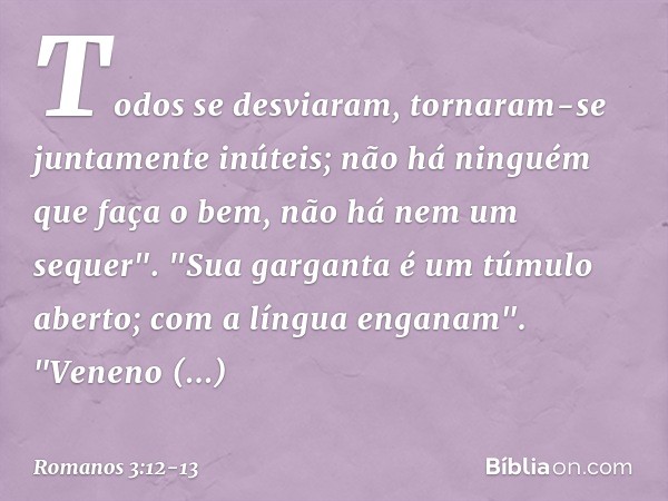 Todos se desviaram,
tornaram-se juntamente inúteis;
não há ninguém
que faça o bem,
não há nem um sequer". "Sua garganta
é um túmulo aberto;
com a língua enganam