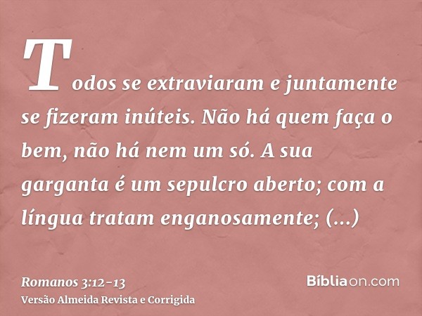 Todos se extraviaram e juntamente se fizeram inúteis. Não há quem faça o bem, não há nem um só.A sua garganta é um sepulcro aberto; com a língua tratam enganosa