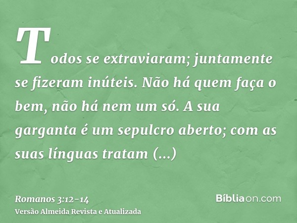 Todos se extraviaram; juntamente se fizeram inúteis. Não há quem faça o bem, não há nem um só.A sua garganta é um sepulcro aberto; com as suas línguas tratam en