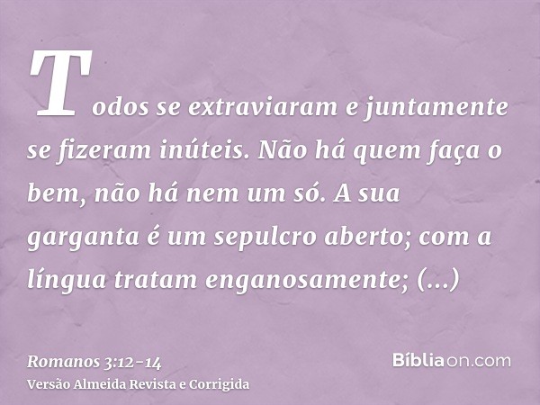 Todos se extraviaram e juntamente se fizeram inúteis. Não há quem faça o bem, não há nem um só.A sua garganta é um sepulcro aberto; com a língua tratam enganosa