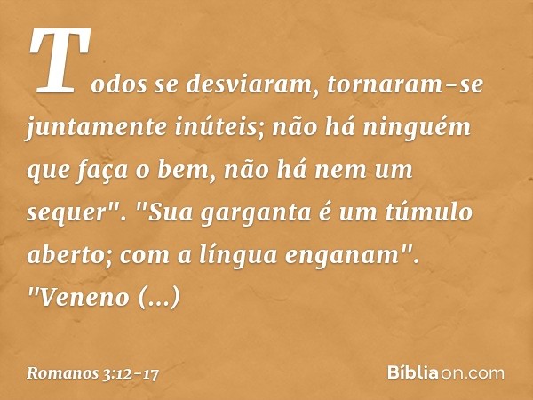 Todos se desviaram,
tornaram-se juntamente inúteis;
não há ninguém
que faça o bem,
não há nem um sequer". "Sua garganta
é um túmulo aberto;
com a língua enganam
