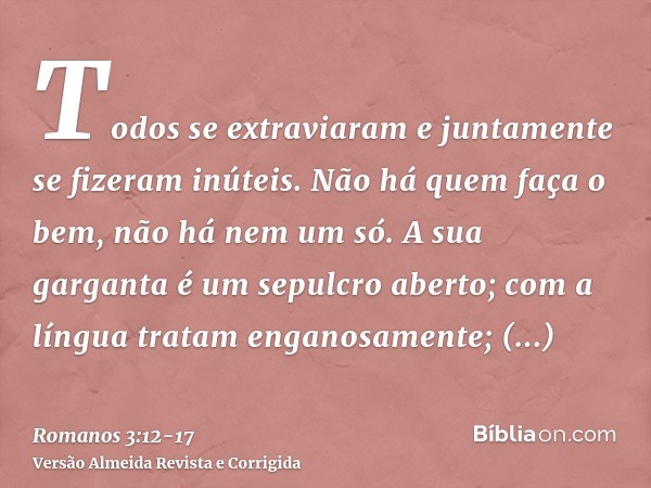 Todos se extraviaram e juntamente se fizeram inúteis. Não há quem faça o bem, não há nem um só.A sua garganta é um sepulcro aberto; com a língua tratam enganosa