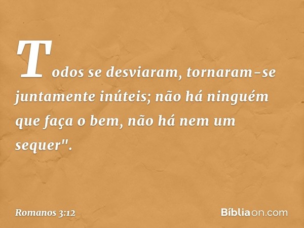 Todos se desviaram,
tornaram-se juntamente inúteis;
não há ninguém
que faça o bem,
não há nem um sequer". -- Romanos 3:12