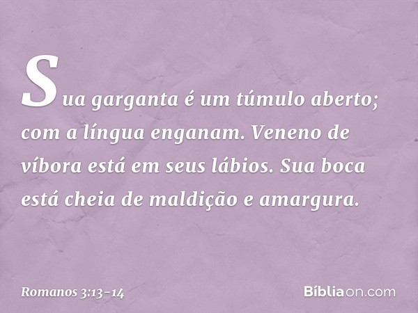 "Sua garganta
é um túmulo aberto;
com a língua enganam".
"Veneno de víbora
está em seus lábios". "Sua boca está cheia
de maldição e amargura". -- Romanos 3:13-1