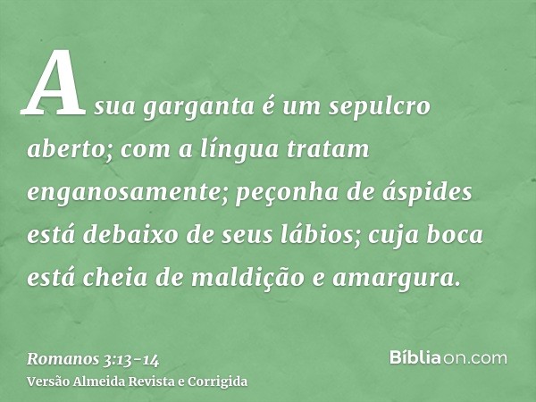 A sua garganta é um sepulcro aberto; com a língua tratam enganosamente; peçonha de áspides está debaixo de seus lábios;cuja boca está cheia de maldição e amargu