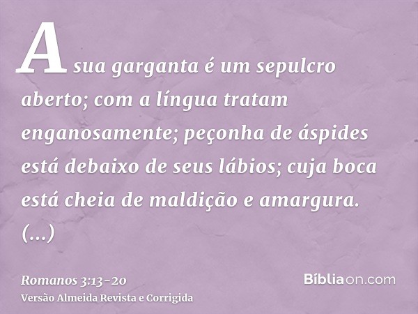 A sua garganta é um sepulcro aberto; com a língua tratam enganosamente; peçonha de áspides está debaixo de seus lábios;cuja boca está cheia de maldição e amargu