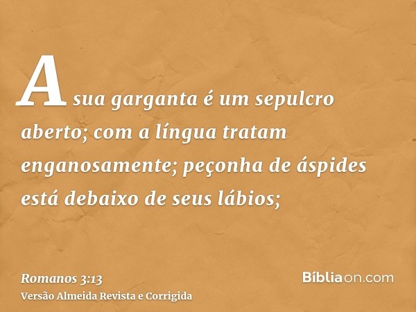 A sua garganta é um sepulcro aberto; com a língua tratam enganosamente; peçonha de áspides está debaixo de seus lábios;