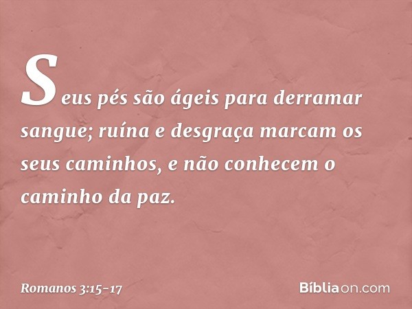"Seus pés são ágeis
para derramar sangue; ruína e desgraça marcam
os seus caminhos, e não conhecem
o caminho da paz". -- Romanos 3:15-17