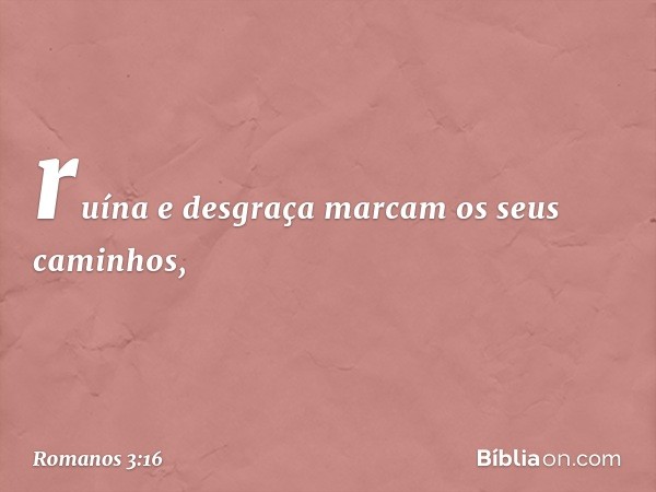 ruína e desgraça marcam
os seus caminhos, -- Romanos 3:16