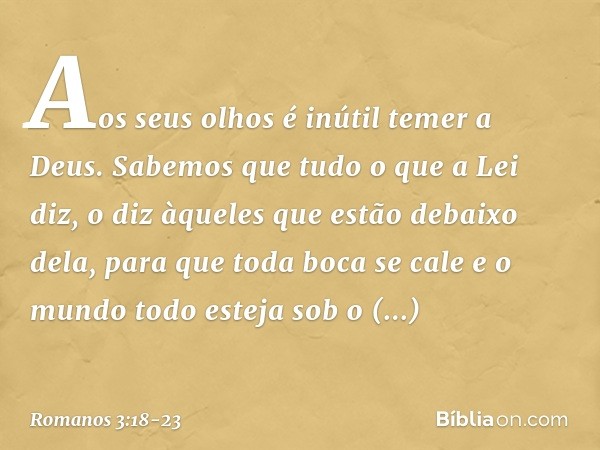 "Aos seus olhos é inútil
temer a Deus". Sabemos que tudo o que a Lei diz, o diz àqueles que estão debaixo dela, para que toda boca se cale e o mundo todo esteja