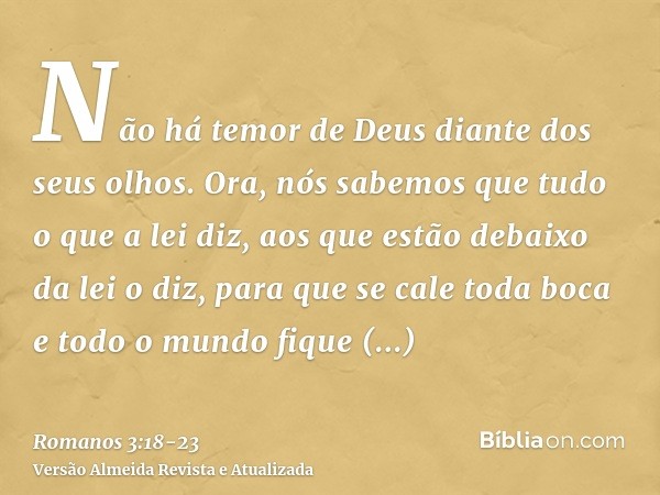 Não há temor de Deus diante dos seus olhos.Ora, nós sabemos que tudo o que a lei diz, aos que estão debaixo da lei o diz, para que se cale toda boca e todo o mu