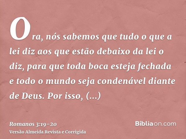 Ora, nós sabemos que tudo o que a lei diz aos que estão debaixo da lei o diz, para que toda boca esteja fechada e todo o mundo seja condenável diante de Deus.Po