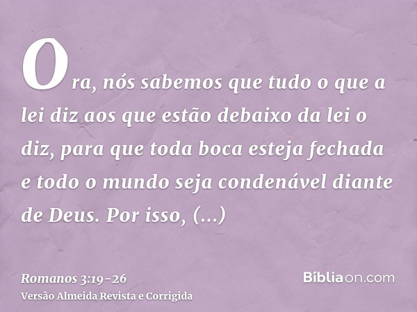 Ora, nós sabemos que tudo o que a lei diz aos que estão debaixo da lei o diz, para que toda boca esteja fechada e todo o mundo seja condenável diante de Deus.Po