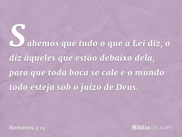 Sabemos que tudo o que a Lei diz, o diz àqueles que estão debaixo dela, para que toda boca se cale e o mundo todo esteja sob o juízo de Deus. -- Romanos 3:19