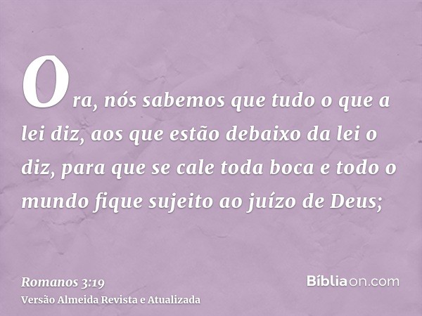 Ora, nós sabemos que tudo o que a lei diz, aos que estão debaixo da lei o diz, para que se cale toda boca e todo o mundo fique sujeito ao juízo de Deus;