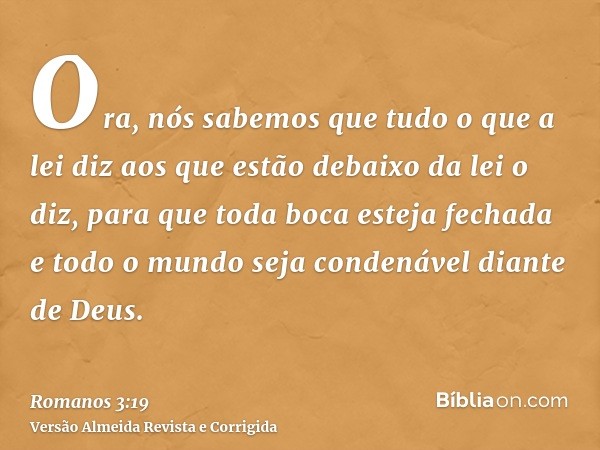 Ora, nós sabemos que tudo o que a lei diz aos que estão debaixo da lei o diz, para que toda boca esteja fechada e todo o mundo seja condenável diante de Deus.