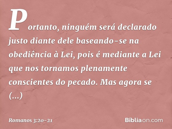 Portanto, ninguém será declarado justo diante dele baseando-se na obediência à Lei, pois é mediante a Lei que nos tornamos plenamente conscientes do pecado. Mas