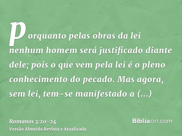 porquanto pelas obras da lei nenhum homem será justificado diante dele; pois o que vem pela lei é o pleno conhecimento do pecado.Mas agora, sem lei, tem-se mani