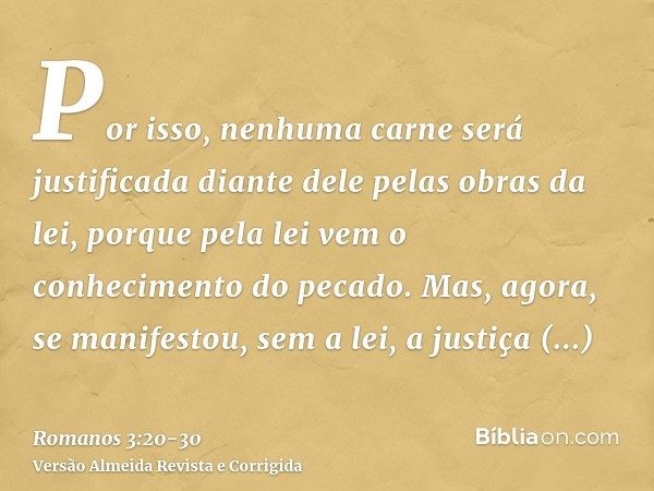 Por isso, nenhuma carne será justificada diante dele pelas obras da lei, porque pela lei vem o conhecimento do pecado.Mas, agora, se manifestou, sem a lei, a ju