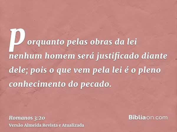 porquanto pelas obras da lei nenhum homem será justificado diante dele; pois o que vem pela lei é o pleno conhecimento do pecado.