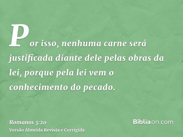 Por isso, nenhuma carne será justificada diante dele pelas obras da lei, porque pela lei vem o conhecimento do pecado.